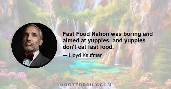 Fast Food Nation was boring and aimed at yuppies, and yuppies don't eat fast food.