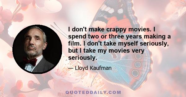 I don't make crappy movies. I spend two or three years making a film. I don't take myself seriously, but I take my movies very seriously.