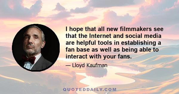 I hope that all new filmmakers see that the Internet and social media are helpful tools in establishing a fan base as well as being able to interact with your fans.