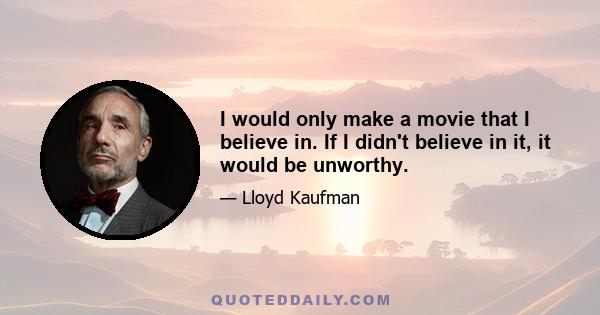 I would only make a movie that I believe in. If I didn't believe in it, it would be unworthy.