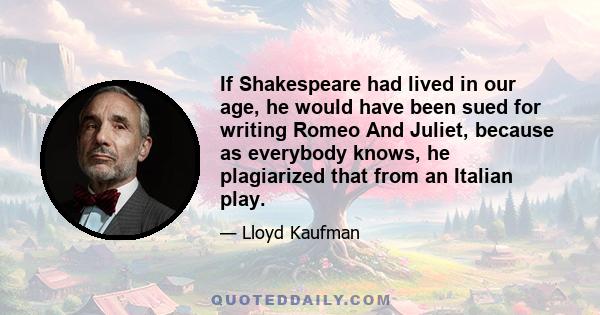 If Shakespeare had lived in our age, he would have been sued for writing Romeo And Juliet, because as everybody knows, he plagiarized that from an Italian play.