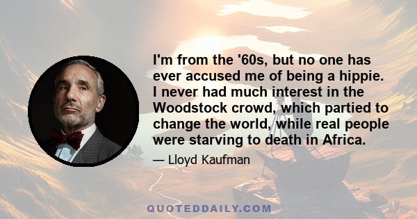 I'm from the '60s, but no one has ever accused me of being a hippie. I never had much interest in the Woodstock crowd, which partied to change the world, while real people were starving to death in Africa.