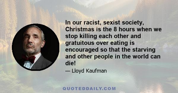 In our racist, sexist society, Christmas is the 8 hours when we stop killing each other and gratuitous over eating is encouraged so that the starving and other people in the world can die!