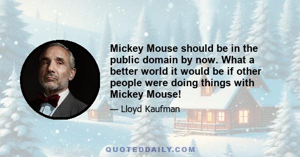 Mickey Mouse should be in the public domain by now. What a better world it would be if other people were doing things with Mickey Mouse!