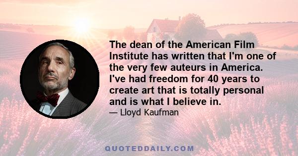 The dean of the American Film Institute has written that I'm one of the very few auteurs in America. I've had freedom for 40 years to create art that is totally personal and is what I believe in.