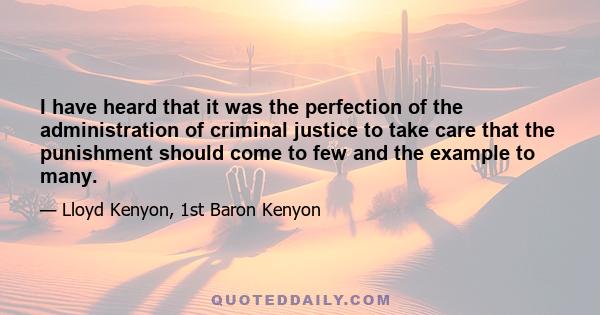 I have heard that it was the perfection of the administration of criminal justice to take care that the punishment should come to few and the example to many.