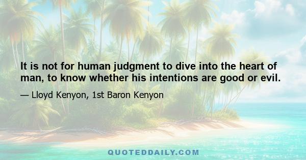 It is not for human judgment to dive into the heart of man, to know whether his intentions are good or evil.