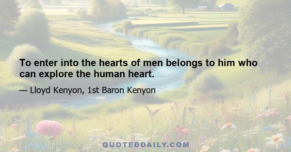 To enter into the hearts of men belongs to him who can explore the human heart.