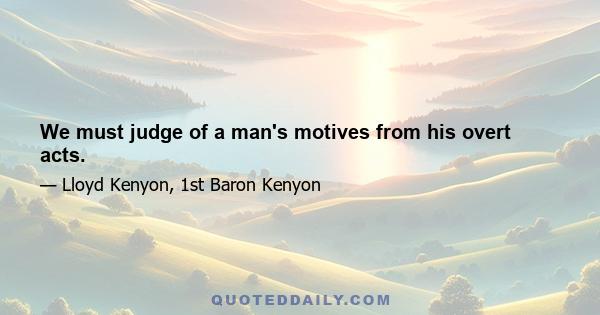 We must judge of a man's motives from his overt acts.