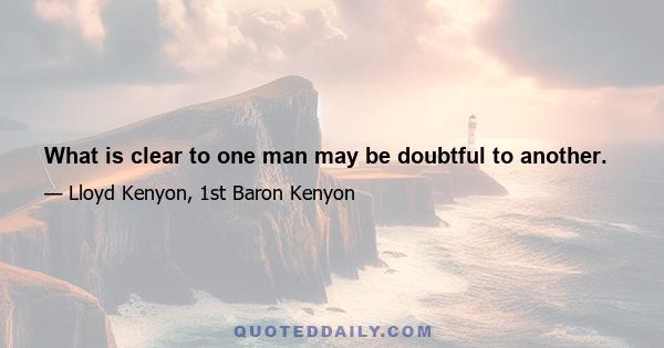 What is clear to one man may be doubtful to another.