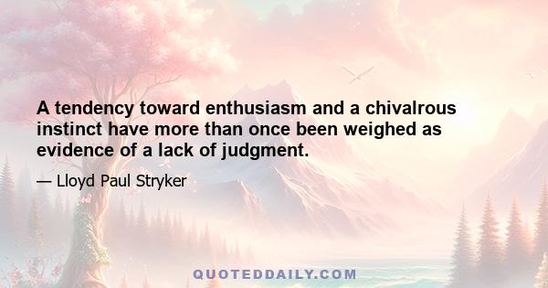 A tendency toward enthusiasm and a chivalrous instinct have more than once been weighed as evidence of a lack of judgment.