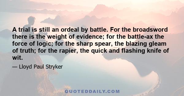 A trial is still an ordeal by battle. For the broadsword there is the weight of evidence; for the battle-ax the force of logic; for the sharp spear, the blazing gleam of truth; for the rapier, the quick and flashing