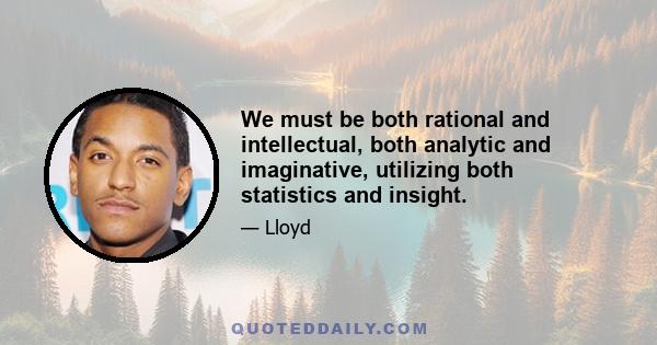 We must be both rational and intellectual, both analytic and imaginative, utilizing both statistics and insight.