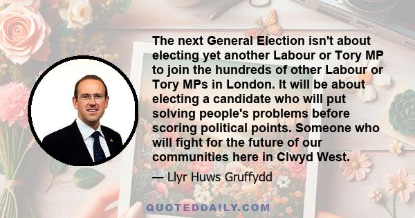 The next General Election isn't about electing yet another Labour or Tory MP to join the hundreds of other Labour or Tory MPs in London. It will be about electing a candidate who will put solving people's problems