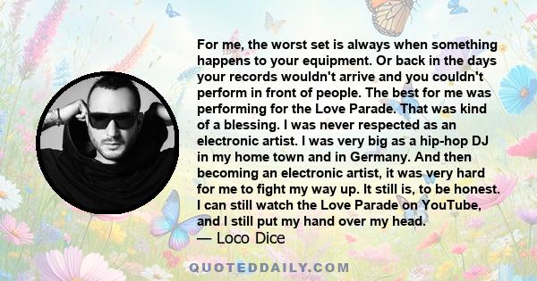 For me, the worst set is always when something happens to your equipment. Or back in the days your records wouldn't arrive and you couldn't perform in front of people. The best for me was performing for the Love Parade. 