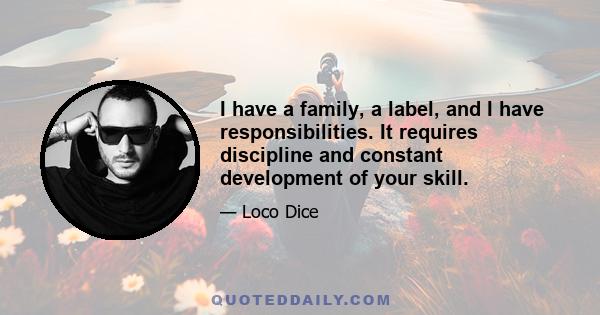 I have a family, a label, and I have responsibilities. It requires discipline and constant development of your skill.