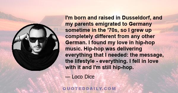 I'm born and raised in Dusseldorf, and my parents emigrated to Germany sometime in the '70s, so I grew up completely different from any other German. I found my love in hip-hop music. Hip-hop was delivering everything