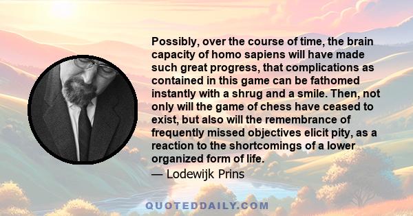 Possibly, over the course of time, the brain capacity of homo sapiens will have made such great progress, that complications as contained in this game can be fathomed instantly with a shrug and a smile. Then, not only