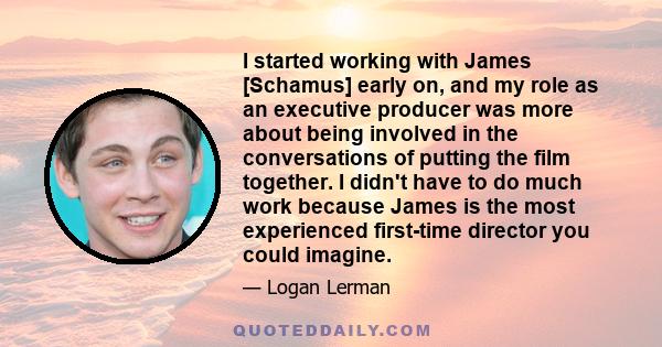 I started working with James [Schamus] early on, and my role as an executive producer was more about being involved in the conversations of putting the film together. I didn't have to do much work because James is the