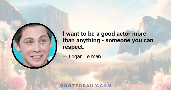 I want to be a good actor more than anything - someone you can respect.