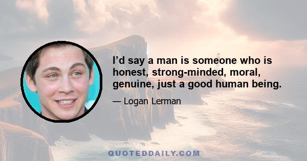 I’d say a man is someone who is honest, strong-minded, moral, genuine, just a good human being.