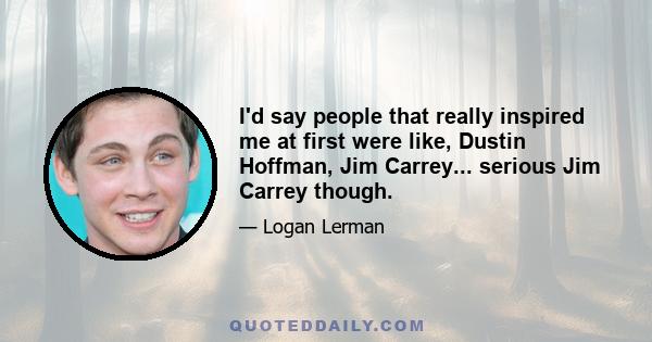 I'd say people that really inspired me at first were like, Dustin Hoffman, Jim Carrey... serious Jim Carrey though.