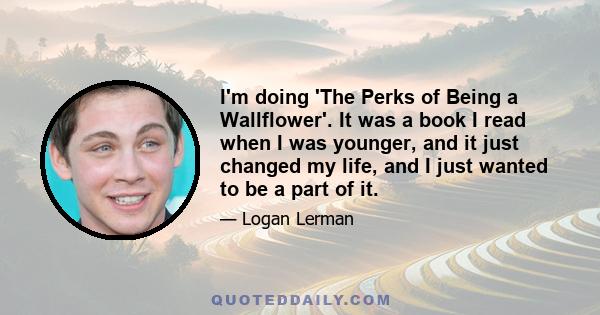 I'm doing 'The Perks of Being a Wallflower'. It was a book I read when I was younger, and it just changed my life, and I just wanted to be a part of it.