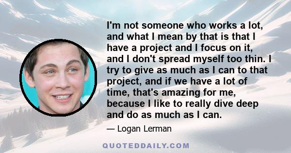 I'm not someone who works a lot, and what I mean by that is that I have a project and I focus on it, and I don't spread myself too thin. I try to give as much as I can to that project, and if we have a lot of time,