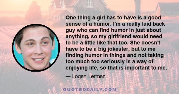 One thing a girl has to have is a good sense of a humor. I'm a really laid back guy who can find humor in just about anything, so my girlfriend would need to be a little like that too. She doesn't have to be a big