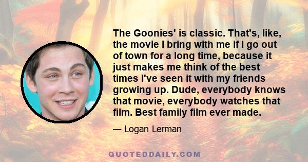 The Goonies' is classic. That's, like, the movie I bring with me if I go out of town for a long time, because it just makes me think of the best times I've seen it with my friends growing up. Dude, everybody knows that