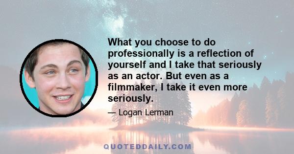 What you choose to do professionally is a reflection of yourself and I take that seriously as an actor. But even as a filmmaker, I take it even more seriously.