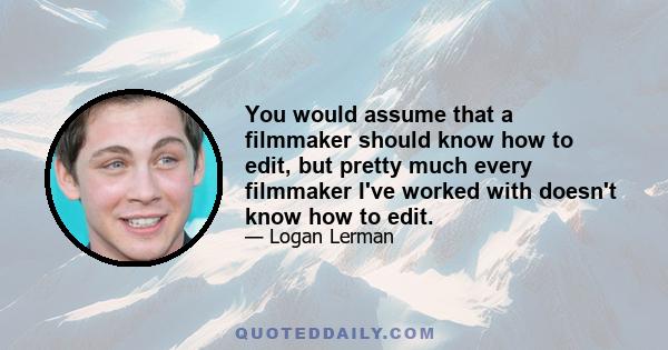 You would assume that a filmmaker should know how to edit, but pretty much every filmmaker I've worked with doesn't know how to edit.