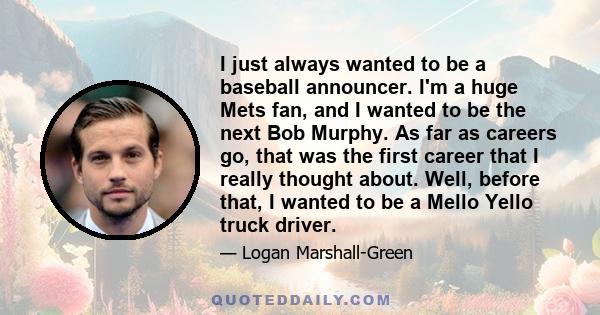 I just always wanted to be a baseball announcer. I'm a huge Mets fan, and I wanted to be the next Bob Murphy. As far as careers go, that was the first career that I really thought about. Well, before that, I wanted to