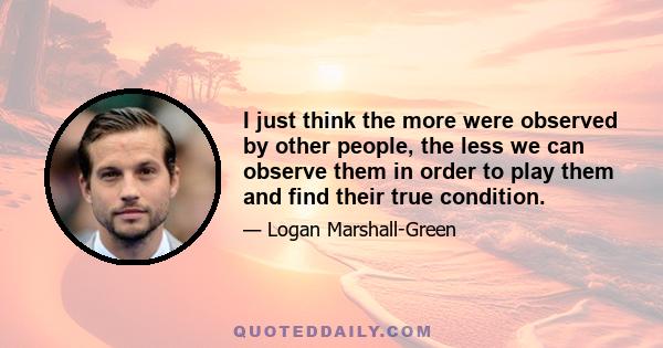 I just think the more were observed by other people, the less we can observe them in order to play them and find their true condition.