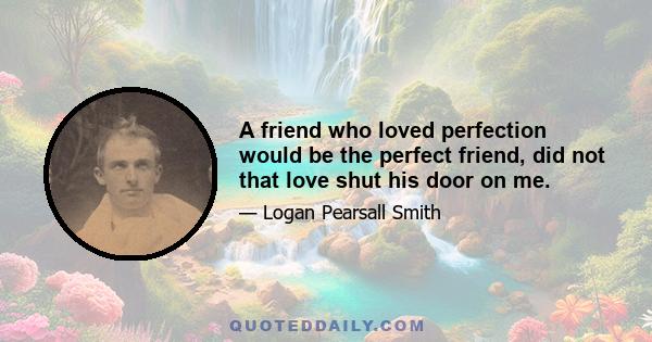 A friend who loved perfection would be the perfect friend, did not that love shut his door on me.