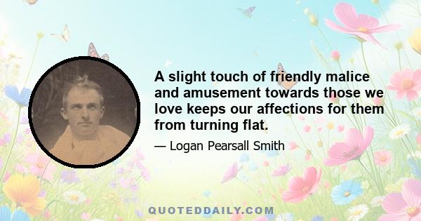 A slight touch of friendly malice and amusement towards those we love keeps our affections for them from turning flat.