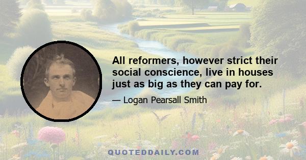 All reformers, however strict their social conscience, live in houses just as big as they can pay for.