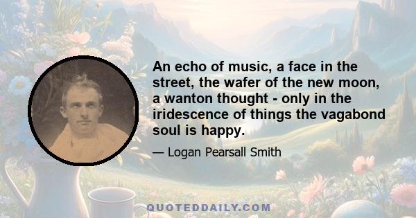 An echo of music, a face in the street, the wafer of the new moon, a wanton thought - only in the iridescence of things the vagabond soul is happy.