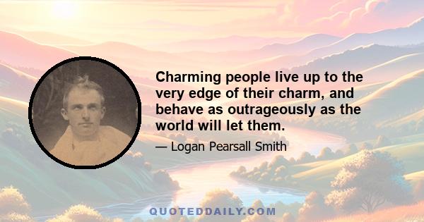 Charming people live up to the very edge of their charm, and behave as outrageously as the world will let them.