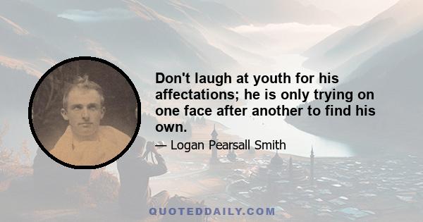 Don't laugh at youth for his affectations; he is only trying on one face after another to find his own.