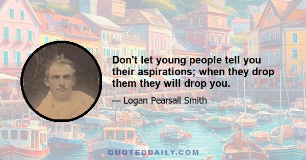 Don't let young people tell you their aspirations; when they drop them they will drop you.