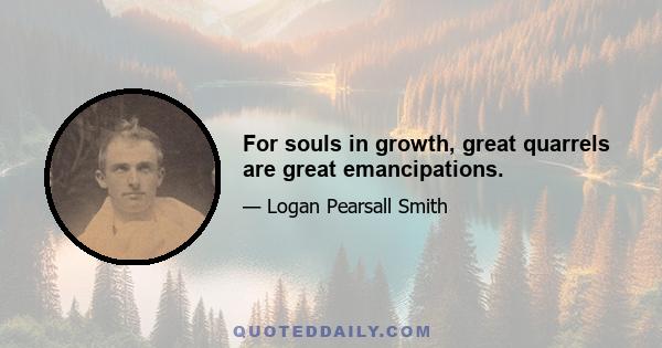 For souls in growth, great quarrels are great emancipations.