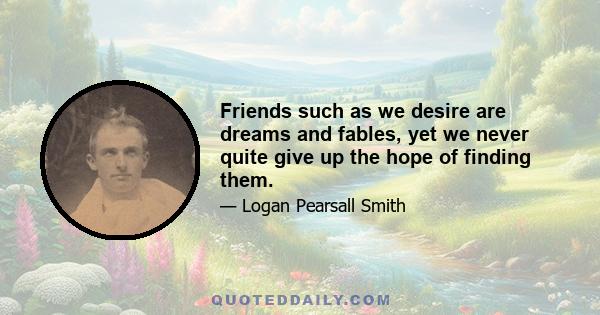 Friends such as we desire are dreams and fables, yet we never quite give up the hope of finding them.