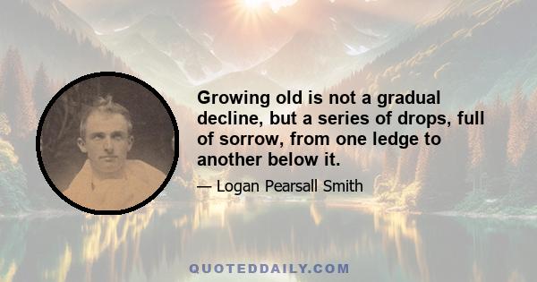 Growing old is not a gradual decline, but a series of drops, full of sorrow, from one ledge to another below it.