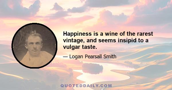 Happiness is a wine of the rarest vintage, and seems insipid to a vulgar taste.