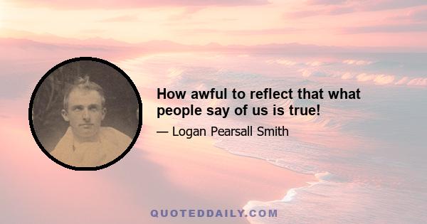 How awful to reflect that what people say of us is true!