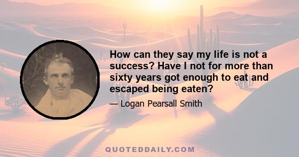 How can they say my life is not a success? Have I not for more than sixty years got enough to eat and escaped being eaten?