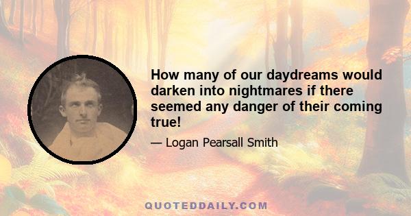 How many of our daydreams would darken into nightmares if there seemed any danger of their coming true!