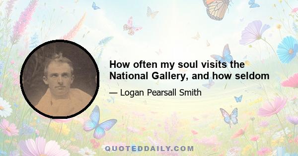 How often my soul visits the National Gallery, and how seldom