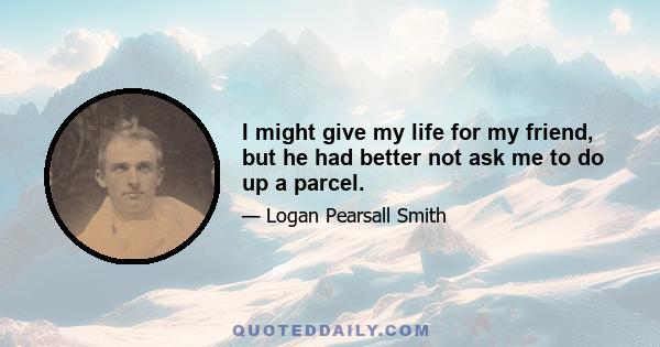 I might give my life for my friend, but he had better not ask me to do up a parcel.